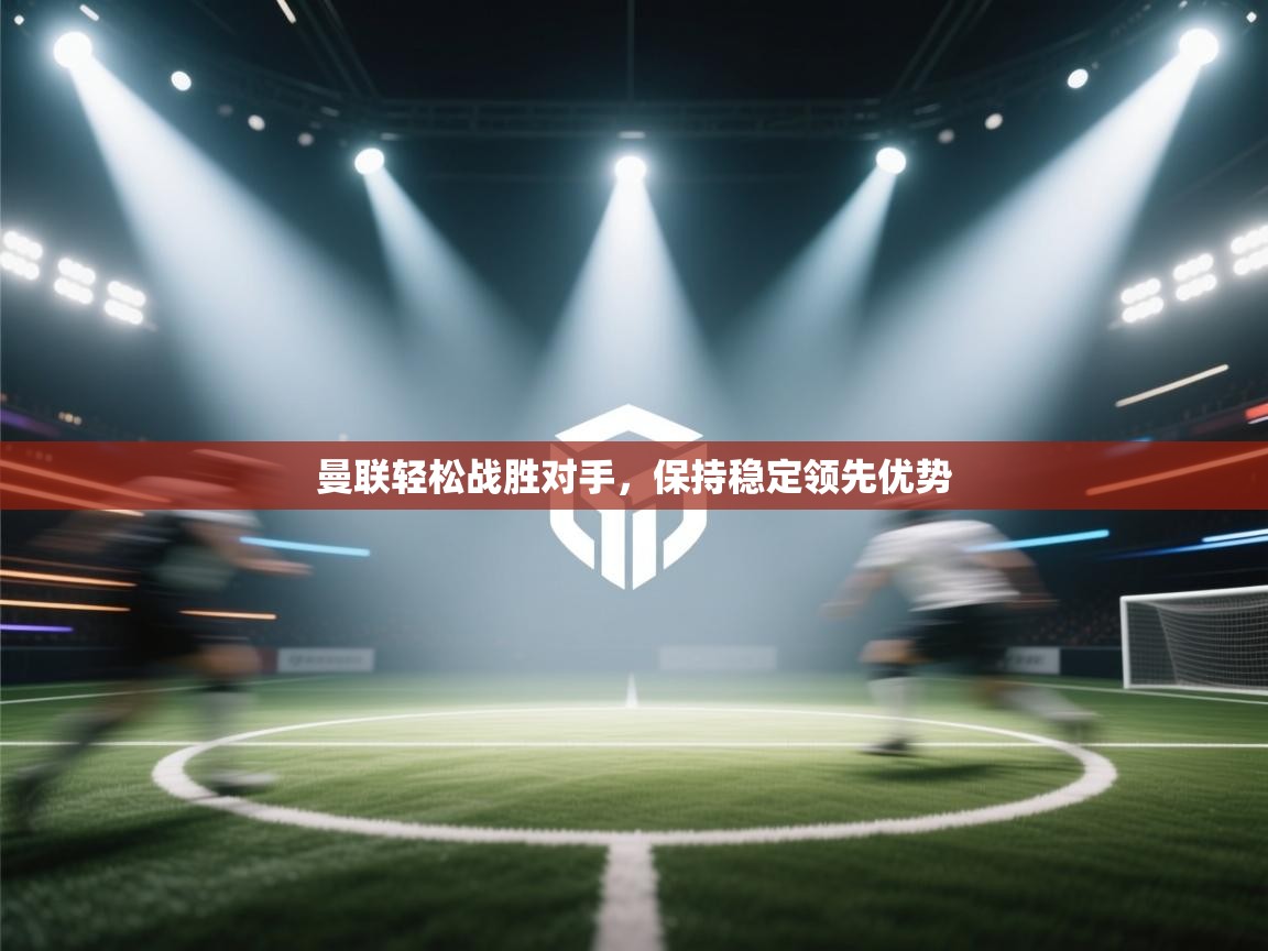 曼联轻松战胜对手，保持稳定领先优势