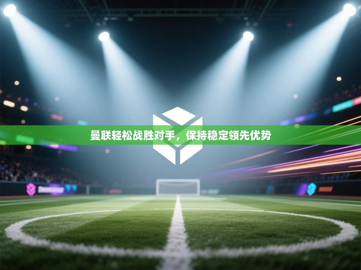 曼联轻松战胜对手,保持稳定领先优势 第2张