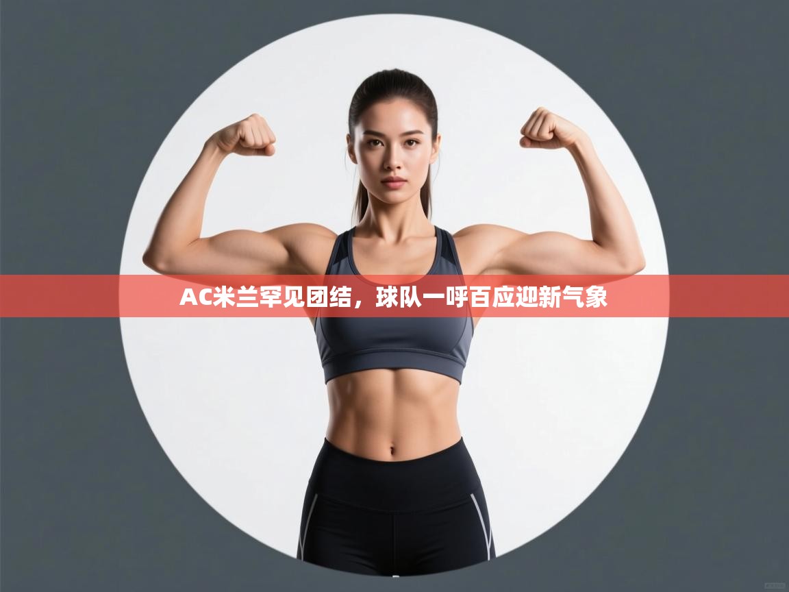 AC米兰罕见团结，球队一呼百应迎新气象  第2张