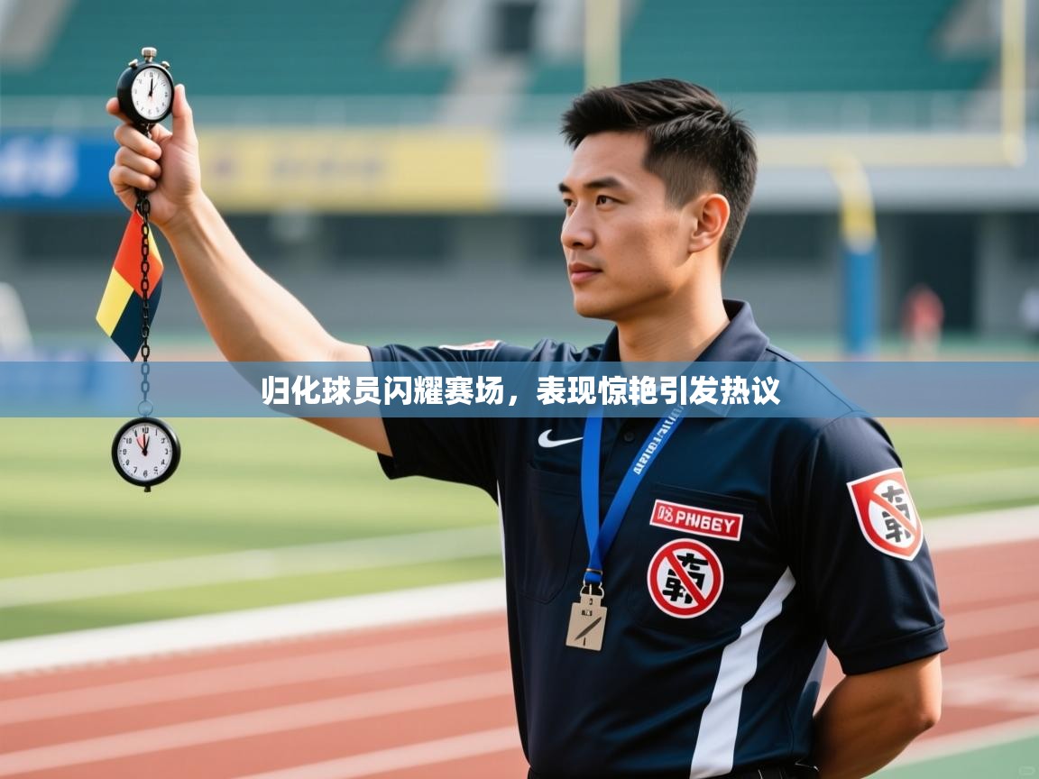 归化球员闪耀赛场，表现惊艳引发热议  第2张