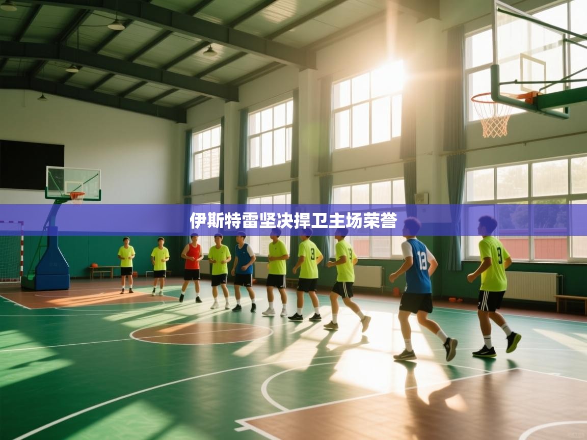 伊斯特雷坚决捍卫主场荣誉  第1张