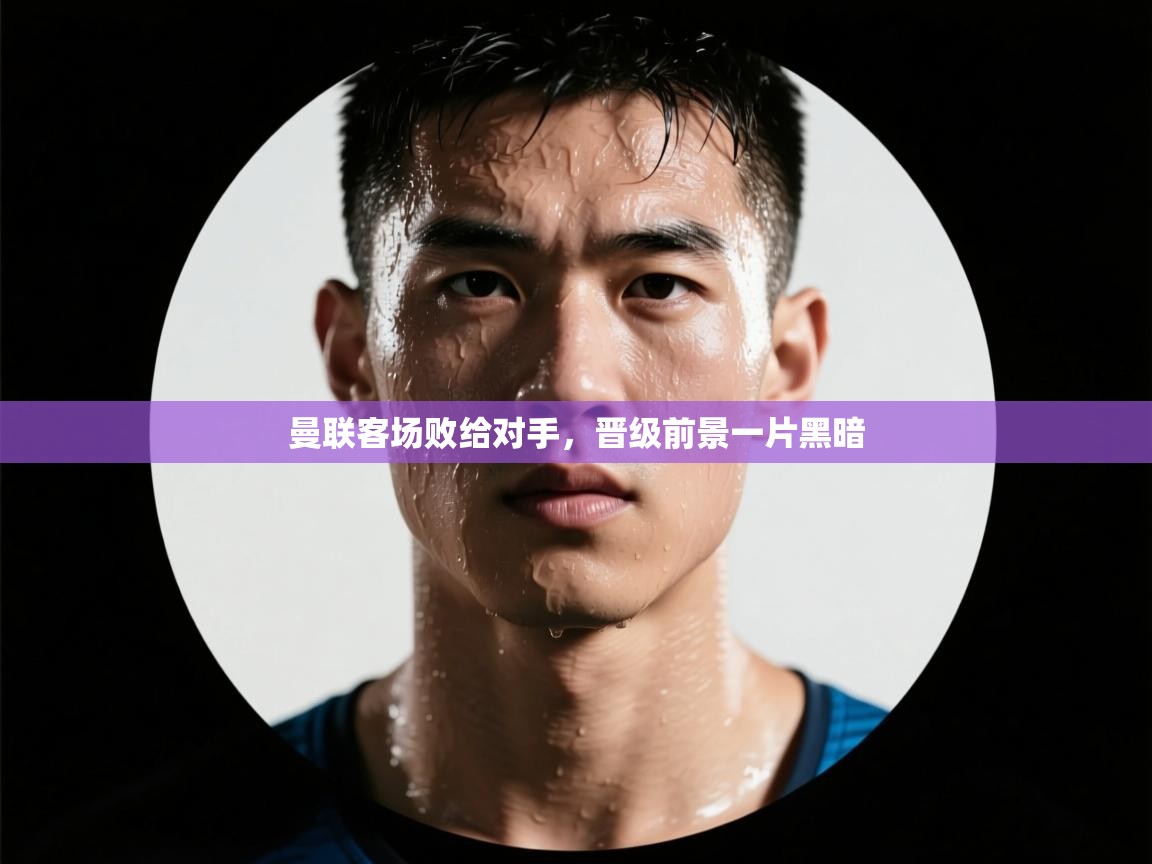 曼联客场败给对手，晋级前景一片黑暗  第1张